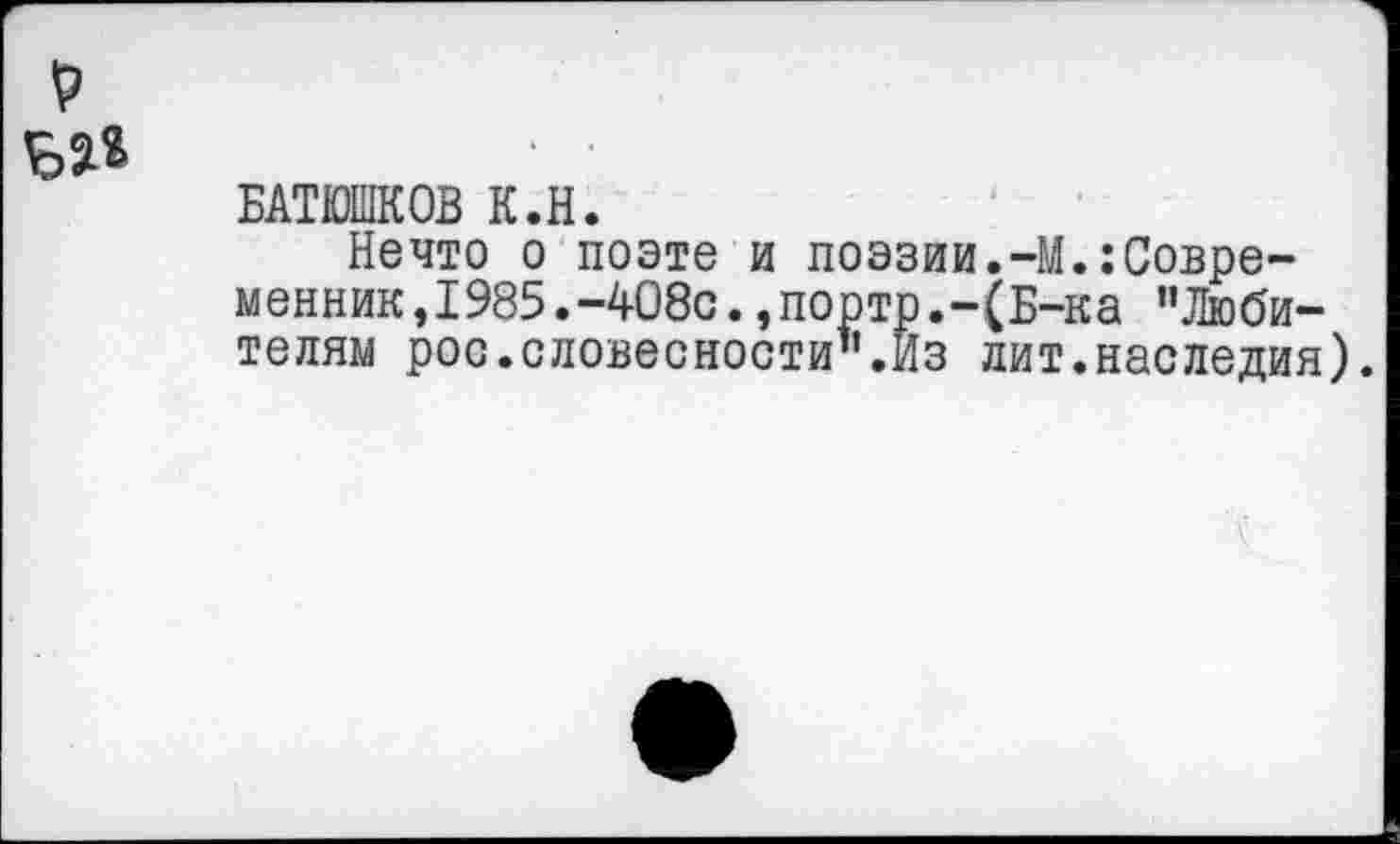 ﻿
БАТЮШКОВ К.Н.
Нечто о поэте и поэзии.-М.:Совре-менник,1985.-408с.,порто.-(Б-ка "Любителям рос.словесности".Из лит.наследия).